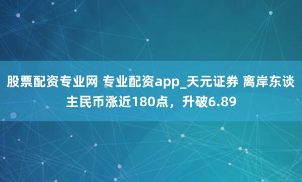 股票配资专业网 专业配资app_天元证券 离岸东谈主民币涨近180点，升破6.89