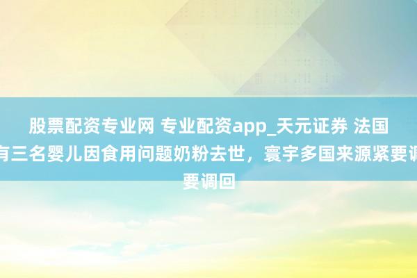 股票配资专业网 专业配资app_天元证券 法国已有三名婴儿因食用问题奶粉去世，寰宇多国来源紧要调回