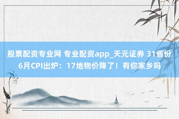 股票配资专业网 专业配资app_天元证券 31省份6月CPI出炉：17地物价降了！有你家乡吗