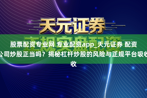 股票配资专业网 专业配资app_天元证券 配资公司炒股正当吗？揭秘杠杆炒股的风险与正规平台吸收