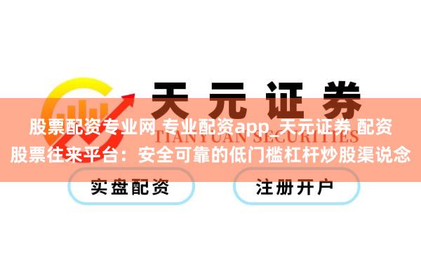 股票配资专业网 专业配资app_天元证券 配资股票往来平台：安全可靠的低门槛杠杆炒股渠说念
