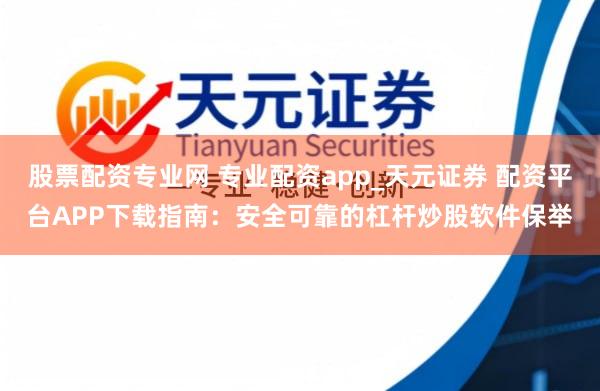 股票配资专业网 专业配资app_天元证券 配资平台APP下载指南：安全可靠的杠杆炒股软件保举