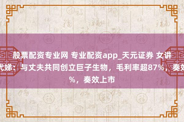 股票配资专业网 专业配资app_天元证券 女讲明范代娣：与丈夫共同创立巨子生物，毛利率超87%，奏效上市