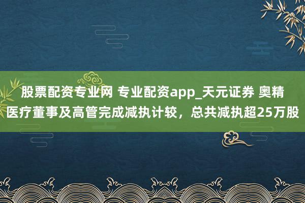 股票配资专业网 专业配资app_天元证券 奥精医疗董事及高管完成减执计较，总共减执超25万股