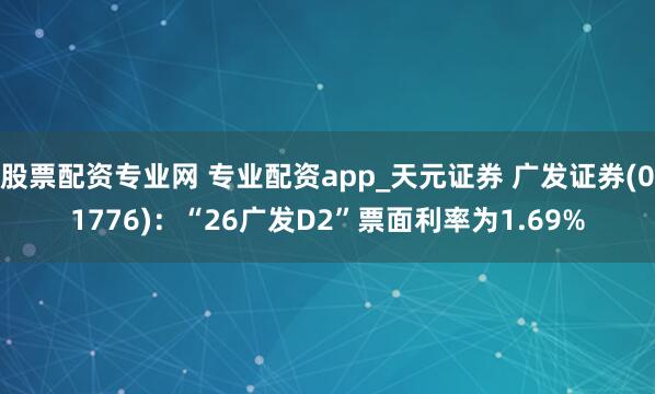 股票配资专业网 专业配资app_天元证券 广发证券(01776)：“26广发D2”票面利率为1.69%