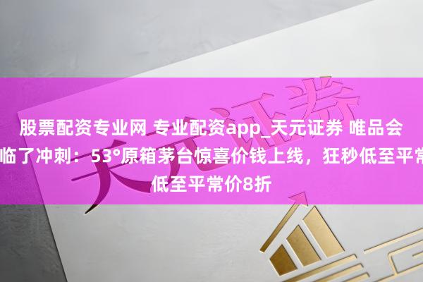 股票配资专业网 专业配资app_天元证券 唯品会年货节临了冲刺：53°原箱茅台惊喜价钱上线，狂秒低至平常价8折