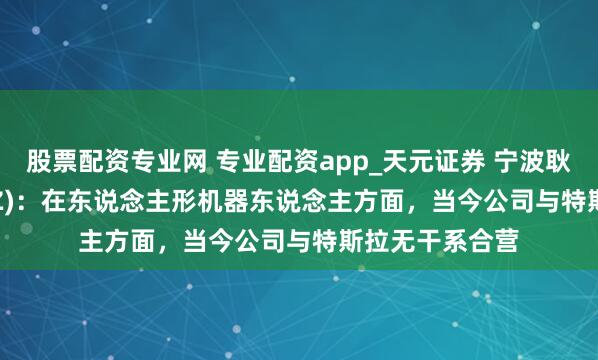 股票配资专业网 专业配资app_天元证券 宁波耿直(300998.SZ)：在东说念主形机器东说念主方面，当今公司与特斯拉无干系合营