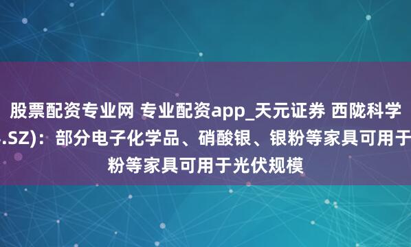 股票配资专业网 专业配资app_天元证券 西陇科学(002584.SZ)：部分电子化学品、硝酸银、银粉等家具可用于光伏规模