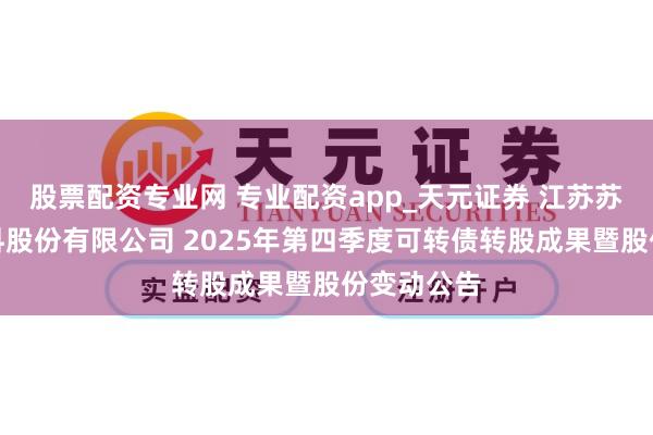 股票配资专业网 专业配资app_天元证券 江苏苏博特新材料股份有限公司 2025年第四季度可转债转股成果暨股份变动公告