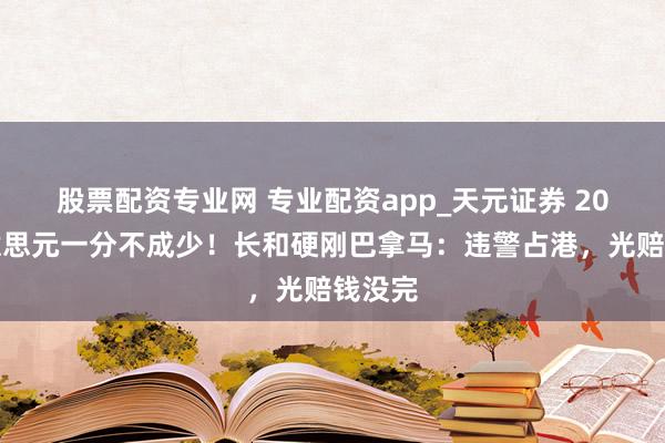 股票配资专业网 专业配资app_天元证券 20亿好意思元一分不成少!长和硬刚巴拿马:违警占港,光赔钱没完