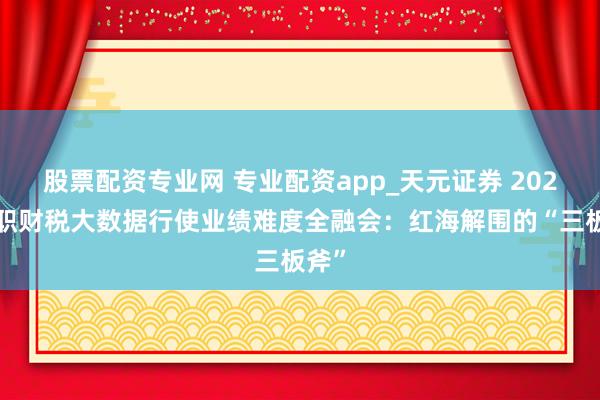 股票配资专业网 专业配资app_天元证券 2026高职财税大数据行使业绩难度全融会：红海解围的“三板斧”