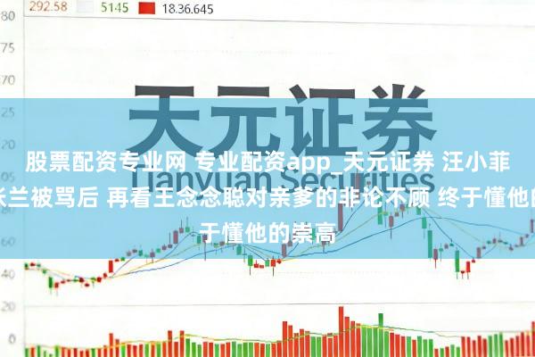 股票配资专业网 专业配资app_天元证券 汪小菲割席张兰被骂后 再看王念念聪对亲爹的非论不顾 终于懂他的崇高