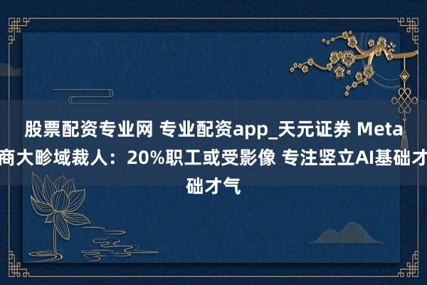 股票配资专业网 专业配资app_天元证券 Meta磋商大畛域裁人：20%职工或受影像 专注竖立AI基础才气