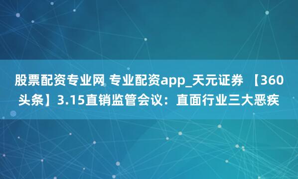 股票配资专业网 专业配资app_天元证券 【360头条】3.15直销监管会议:直面行业三大恶疾