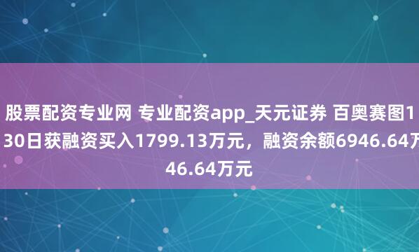 股票配资专业网 专业配资app_天元证券 百奥赛图12月30日获融资买入1799.13万元，融资余额6946.64万元