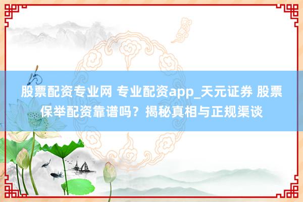 股票配资专业网 专业配资app_天元证券 股票保举配资靠谱吗?揭秘真相与正规渠谈