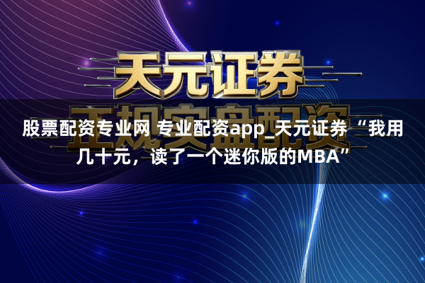 股票配资专业网 专业配资app_天元证券 “我用几十元，读了一个迷你版的MBA”