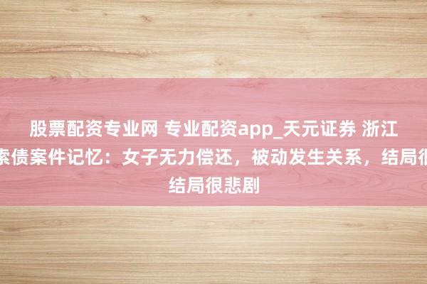 股票配资专业网 专业配资app_天元证券 浙江男人索债案件记忆:女子无力偿还,被动发生关系,结局很悲剧