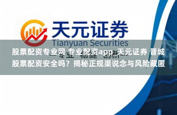 股票配资专业网 专业配资app_天元证券 晋城股票配资安全吗?揭秘正规渠说念与风险藏匿