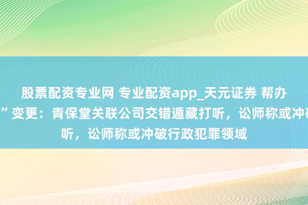 股票配资专业网 专业配资app_天元证券 帮办跟踪|“跑路式”变更:青保堂关联公司交错遁藏打听,讼师称或冲破行政犯罪领域