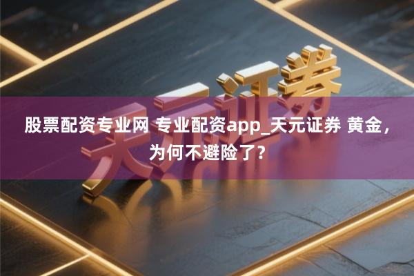 股票配资专业网 专业配资app_天元证券 黄金,为何不避险了?