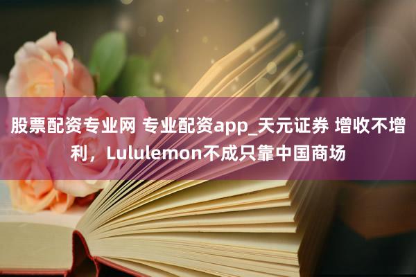 股票配资专业网 专业配资app_天元证券 增收不增利,Lululemon不成只靠中国商场