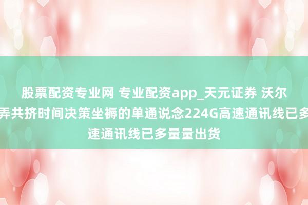 股票配资专业网 专业配资app_天元证券 沃尔核材：愚弄共挤时间决策坐褥的单通说念224G高速通讯线已多量量出货