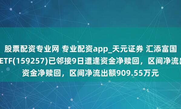 股票配资专业网 专业配资app_天元证券 汇添富国证通用航空产业ETF(159257)已邻接9日遭逢资金净赎回，区间净流出额909.55万元