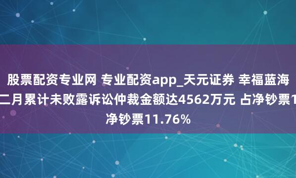 股票配资专业网 专业配资app_天元证券 幸福蓝海承接十二月累计未败露诉讼仲裁金额达4562万元 占净钞票11.76%