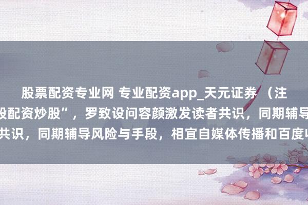 股票配资专业网 专业配资app_天元证券 （注：，包含中枢要津词“炒股配资炒股”，罗致设问容颜激发读者共识，同期辅导风险与手段，相宜自媒体传播和百度收录偏好。）