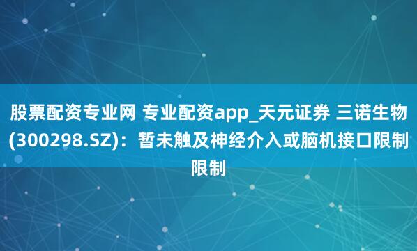 股票配资专业网 专业配资app_天元证券 三诺生物(300298.SZ)：暂未触及神经介入或脑机接口限制
