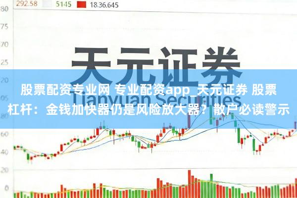 股票配资专业网 专业配资app_天元证券 股票杠杆：金钱加快器仍是风险放大器？散户必读警示