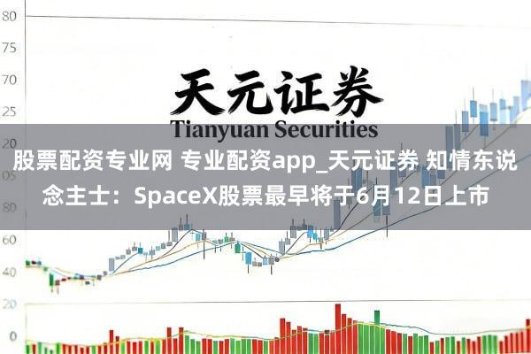 股票配资专业网 专业配资app_天元证券 知情东说念主士：SpaceX股票最早将于6月12日上市