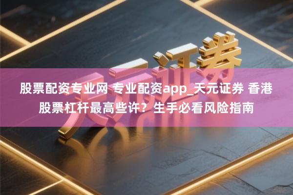 股票配资专业网 专业配资app_天元证券 香港股票杠杆最高些许？生手必看风险指南