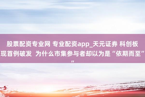 股票配资专业网 专业配资app_天元证券 科创板现首例破发 为什么市集参与者却以为是“依期而至”