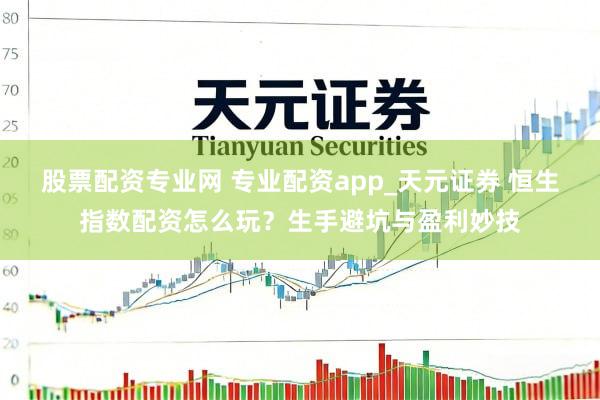 股票配资专业网 专业配资app_天元证券 恒生指数配资怎么玩？生手避坑与盈利妙技