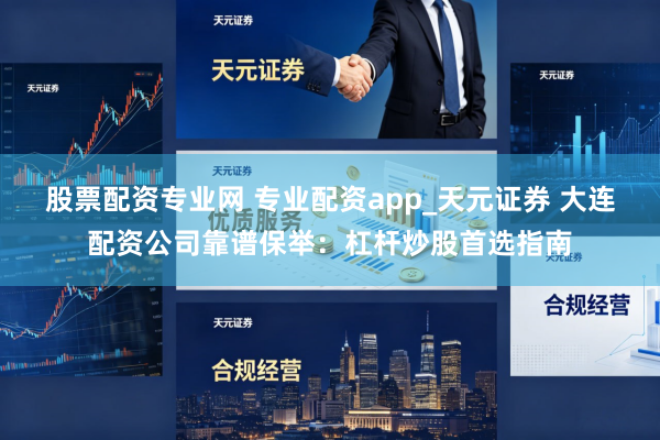 股票配资专业网 专业配资app_天元证券 大连配资公司靠谱保举：杠杆炒股首选指南
