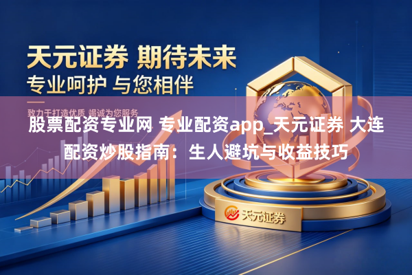 股票配资专业网 专业配资app_天元证券 大连配资炒股指南：生人避坑与收益技巧