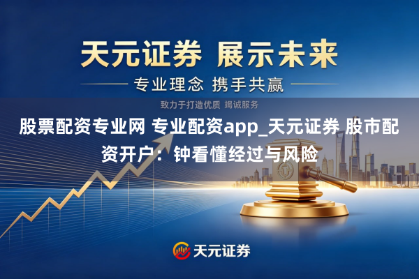 股票配资专业网 专业配资app_天元证券 股市配资开户:钟看懂经过与风险