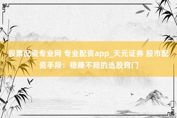 股票配资专业网 专业配资app_天元证券 股市配资手段：稳赚不赔的选股窍门