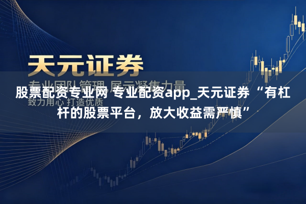股票配资专业网 专业配资app_天元证券 “有杠杆的股票平台，放大收益需严慎”