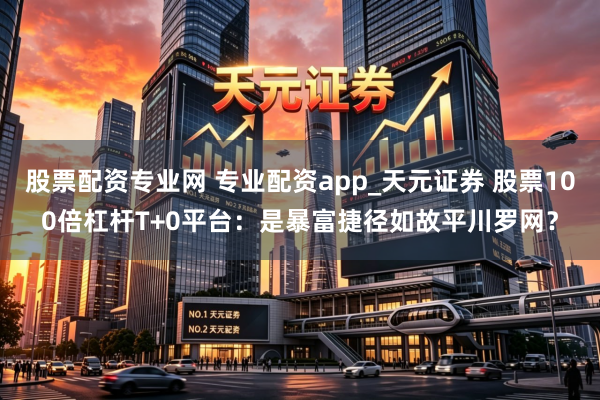 股票配资专业网 专业配资app_天元证券 股票100倍杠杆T+0平台：是暴富捷径如故平川罗网？